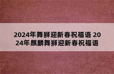 2024年舞狮迎新春祝福语 2024年麒麟舞狮迎新春祝福语